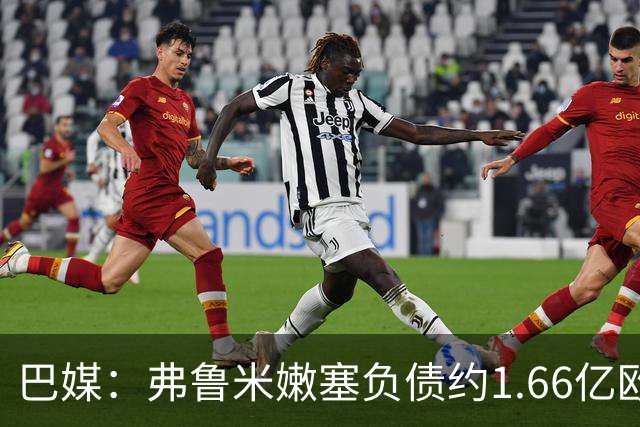 巴媒：弗鲁米嫩塞负债约1.66亿欧，已与球员达成延期付款协议
