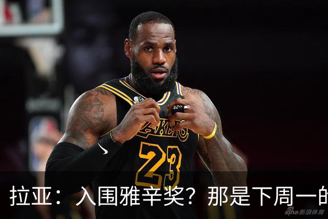 拉亚：入围雅辛奖？那是下周一的事，现在要专注于明天的比赛
